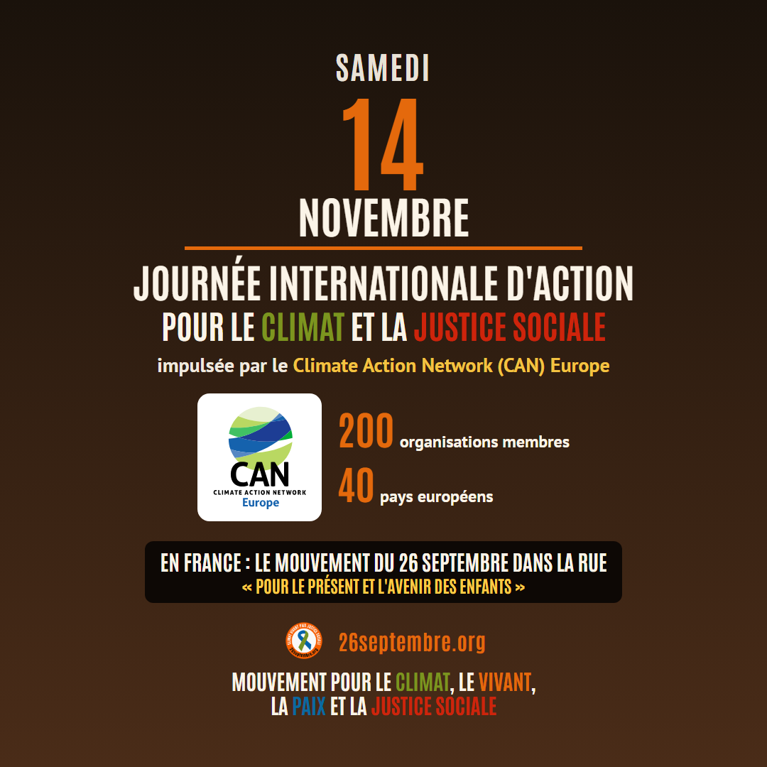 Samedi 14 novembre, journée internationale d'action pour le climat et la justice sociale, impulsée par le Climate Action Network (CAN) Europe : 200 organisations membres, 40 pays européens. En France : le mouvement du 26 septembre dans la rue, « Pour le présent et l'avenir des enfants ». 26septembre.org, mouvement pour le climat, le vivant, la paix et la justice sociale.